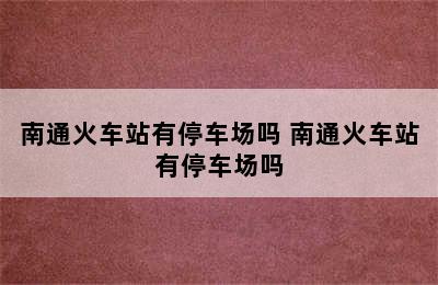 南通火车站有停车场吗 南通火车站有停车场吗